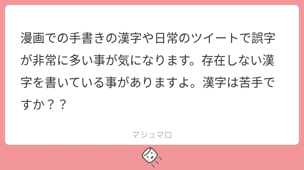 「漫画での手書きの漢字や日常のツイートで誤字が非常に多い事が気になります。存在しない漢字を書いている事がありますよ。漢字は苦手ですか？？」