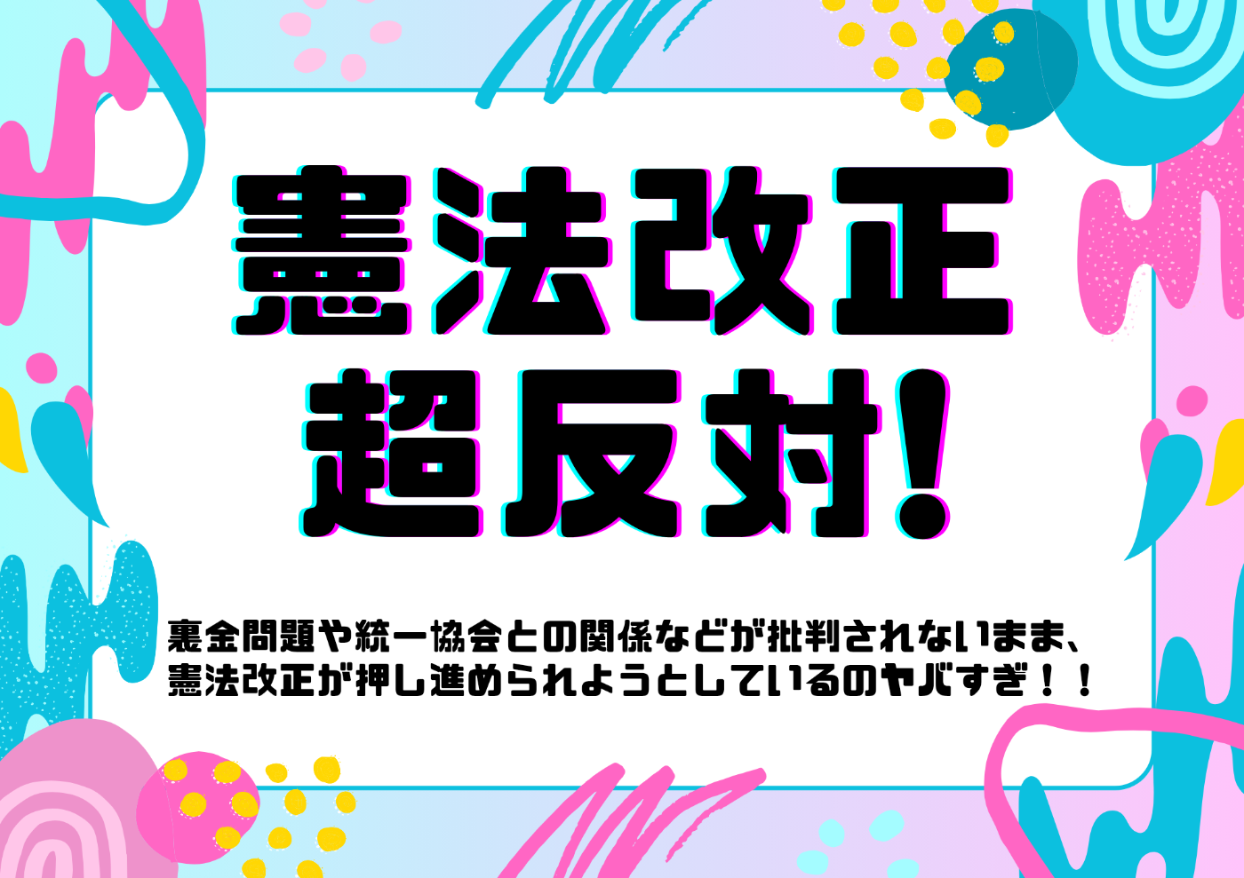 ポップな周囲デザインのプラカード。  以下テキスト 憲法改正超反対！  裏金問題や統一教会との関係などが批判されないまま、憲法改正が推し進められようとしているのヤバすぎ！！