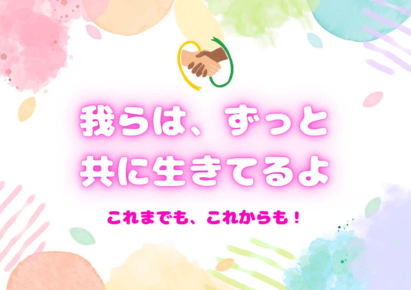 周囲が淡いレインボーフラッグ色、上部に黄色い肌と茶色の肌の人が握手し、黄色と緑のリボンがあるイラスト。  以下テキスト 我らは、ずっと 共に生きてるよ これまでも、これからも！