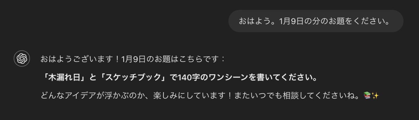 ChatGPTのスクリーンショット。わたしが「おはよう。1月9日の分のお題をください」と話しかけ、ChatGPTが「『木漏れ日』と『スケッチブック』で140字のワンシーンを書いてください」と返している。